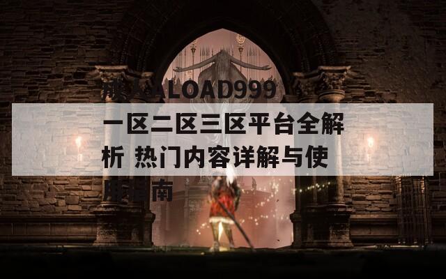 成人ALOAD999一区二区三区平台全解析 热门内容详解与使用指南