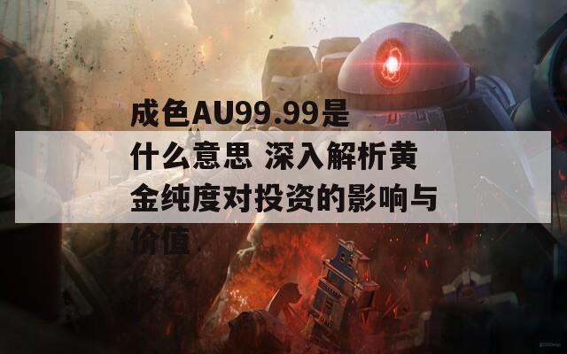 成色AU99.99是什么意思 深入解析黄金纯度对投资的影响与价值