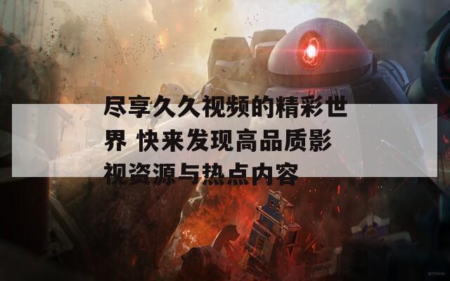 尽享久久视频的精彩世界 快来发现高品质影视资源与热点内容