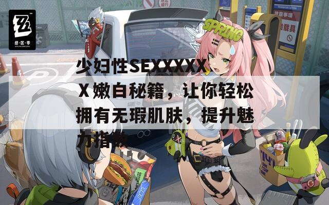 少妇性SEXXXXXⅩ嫩白秘籍，让你轻松拥有无瑕肌肤，提升魅力指数