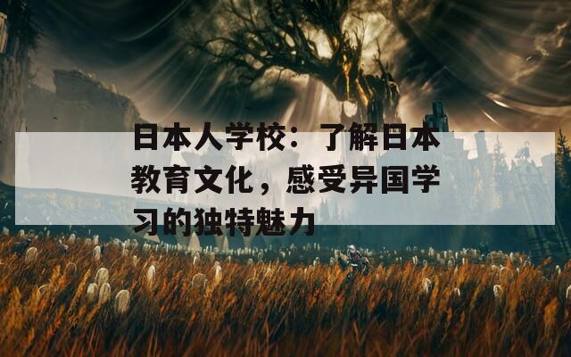 日本人学校：了解日本教育文化，感受异国学习的独特魅力