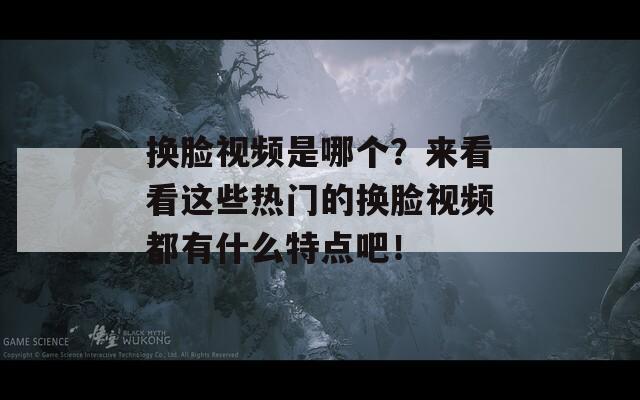 换脸视频是哪个？来看看这些热门的换脸视频都有什么特点吧！