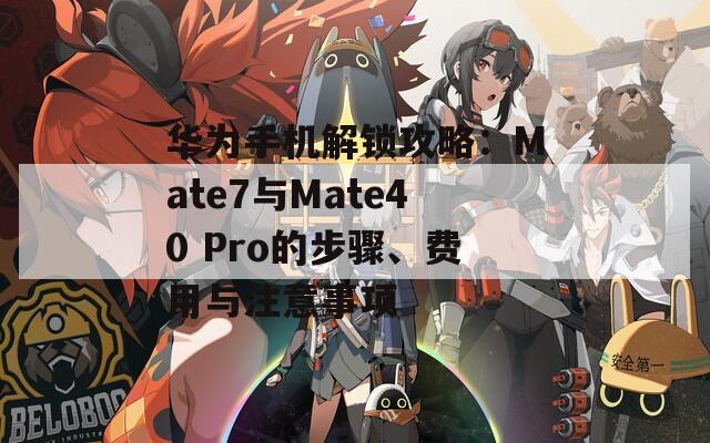 华为手机解锁攻略：Mate7与Mate40 Pro的步骤、费用与注意事项