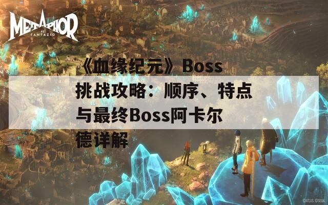 《血缘纪元》Boss挑战攻略：顺序、特点与最终Boss阿卡尔德详解