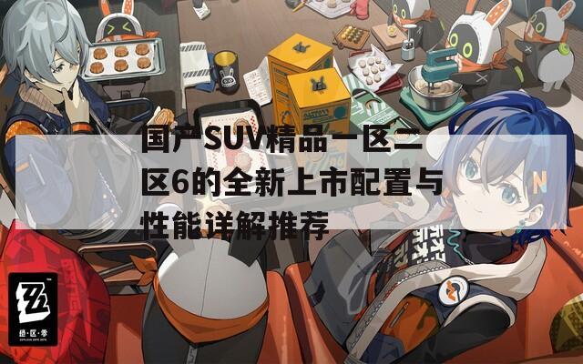 国产SUV精品一区二区6的全新上市配置与性能详解推荐