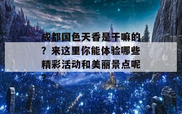 成都国色天香是干嘛的？来这里你能体验哪些精彩活动和美丽景点呢？