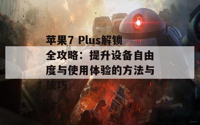 苹果7 Plus解锁全攻略：提升设备自由度与使用体验的方法与技巧