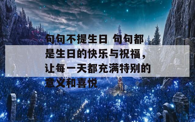 句句不提生日 句句都是生日的快乐与祝福，让每一天都充满特别的意义和喜悦