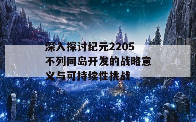 深入探讨纪元2205不列同岛开发的战略意义与可持续性挑战