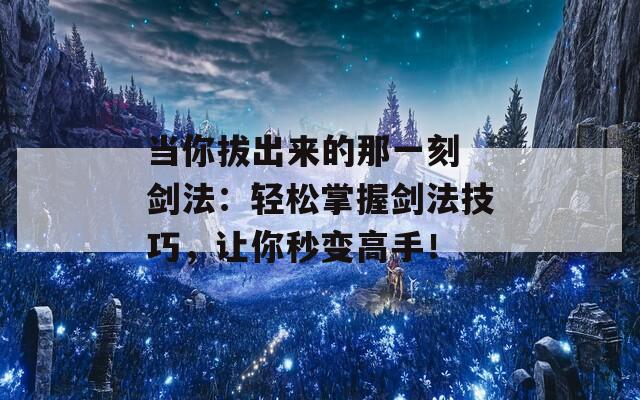 当你拔出来的那一刻 剑法：轻松掌握剑法技巧，让你秒变高手！