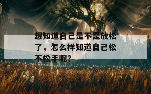 想知道自己是不是放松了，怎么样知道自己松不松手呢？