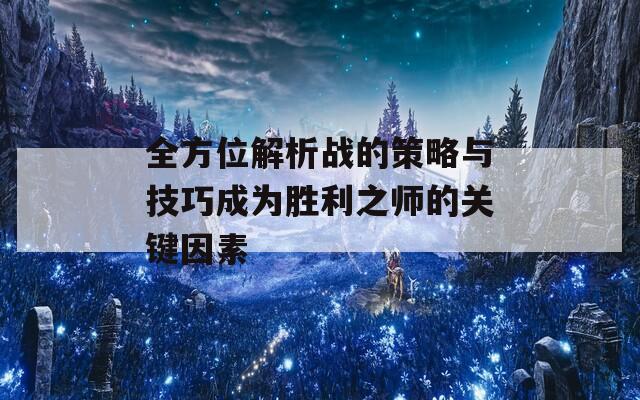 全方位解析战的策略与技巧成为胜利之师的关键因素