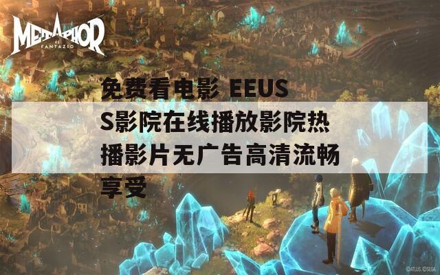 免费看电影 EEUSS影院在线播放影院热播影片无广告高清流畅享受