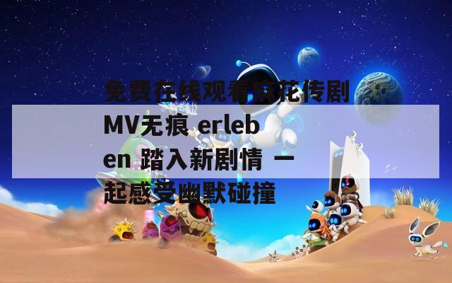 免费在线观看麻花传剧MV无痕 erleben 踏入新剧情 一起感受幽默碰撞