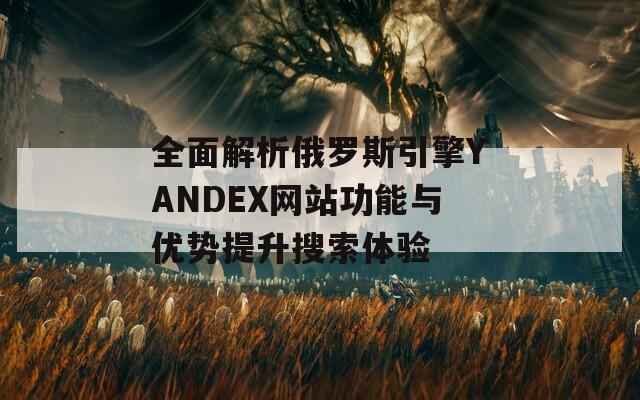 全面解析俄罗斯引擎YANDEX网站功能与优势提升搜索体验