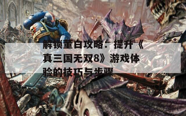 解锁董白攻略：提升《真三国无双8》游戏体验的技巧与步骤