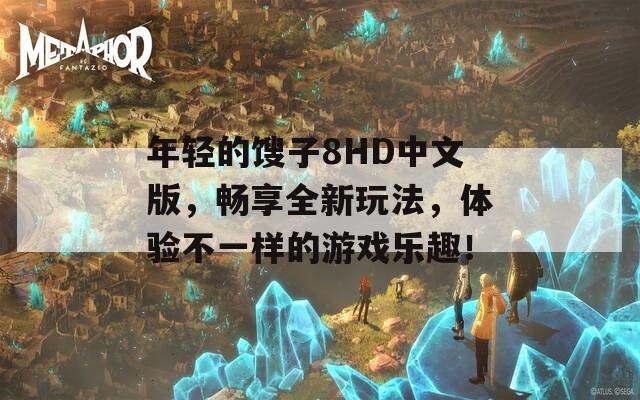 年轻的馊子8HD中文版，畅享全新玩法，体验不一样的游戏乐趣！