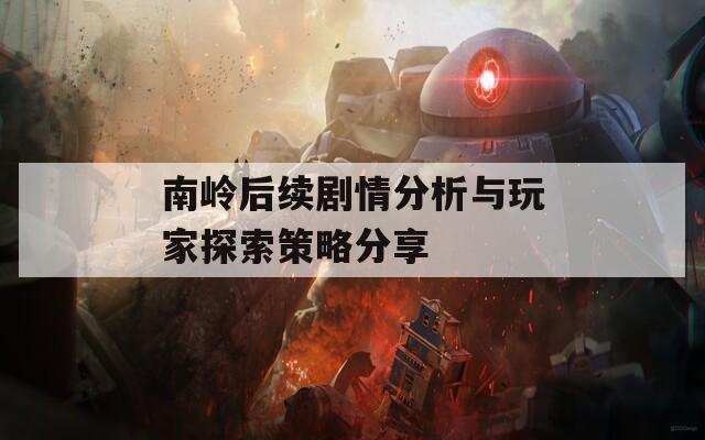 南岭后续剧情分析与玩家探索策略分享