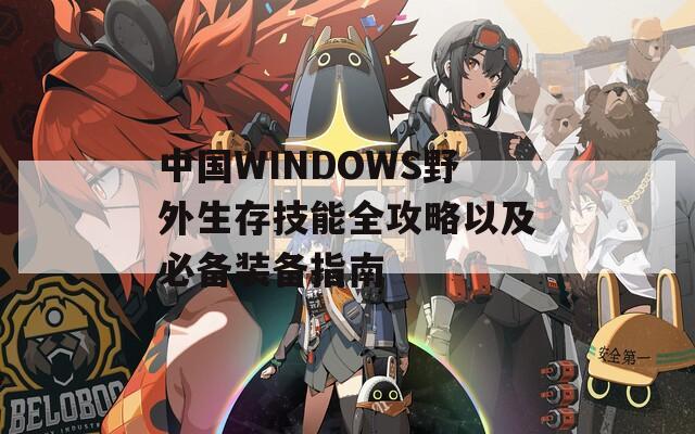 中国WINDOWS野外生存技能全攻略以及必备装备指南