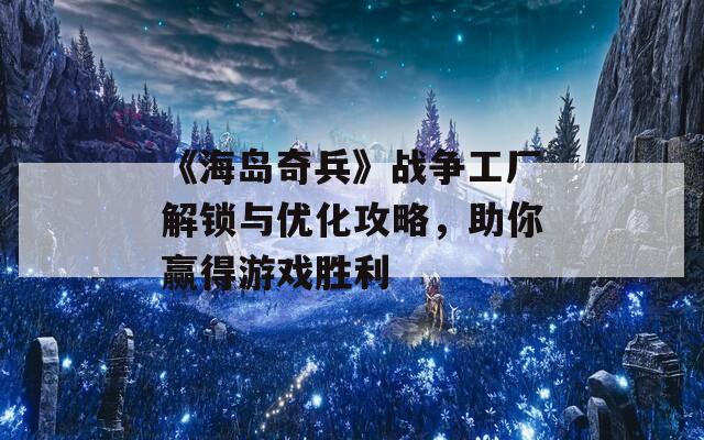 《海岛奇兵》战争工厂解锁与优化攻略，助你赢得游戏胜利