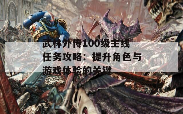 武林外传100级主线任务攻略：提升角色与游戏体验的关键