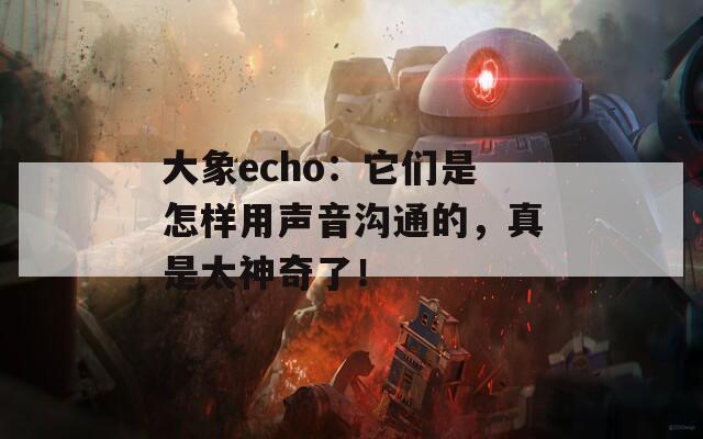 大象echo：它们是怎样用声音沟通的，真是太神奇了！