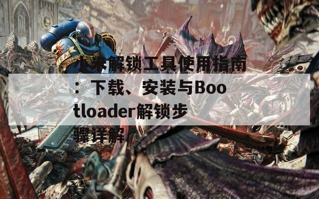 小米解锁工具使用指南：下载、安装与Bootloader解锁步骤详解