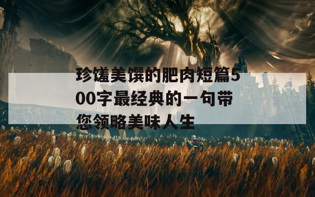 珍馐美馔的肥肉短篇500字最经典的一句带您领略美味人生