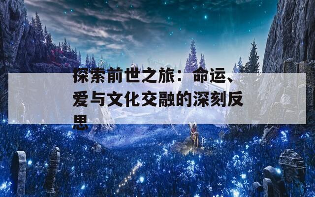 探索前世之旅：命运、爱与文化交融的深刻反思