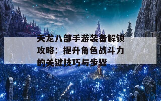 天龙八部手游装备解锁攻略：提升角色战斗力的关键技巧与步骤