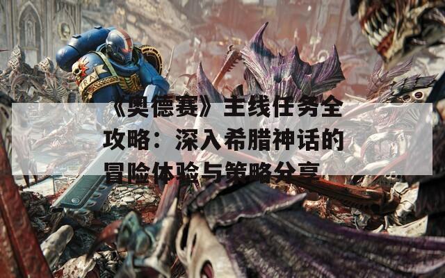 《奥德赛》主线任务全攻略：深入希腊神话的冒险体验与策略分享