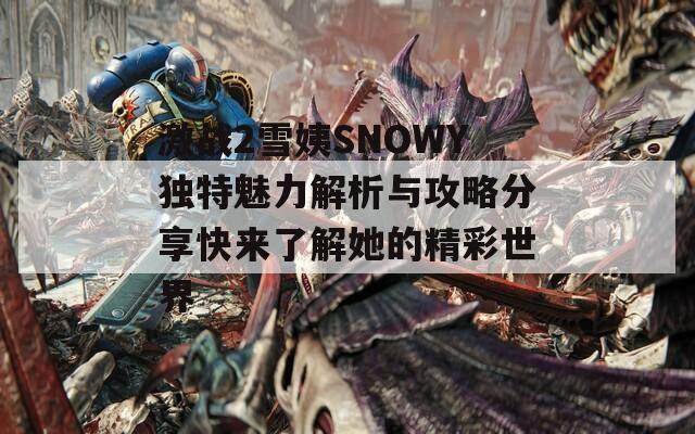 激战2雪姨SNOWY独特魅力解析与攻略分享快来了解她的精彩世界