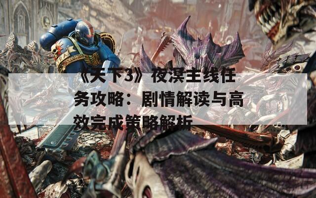 《天下3》夜溟主线任务攻略：剧情解读与高效完成策略解析