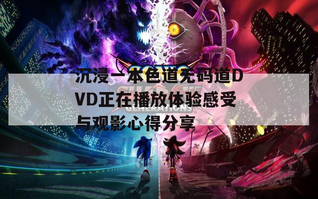 沉浸一本色道无码道DVD正在播放体验感受与观影心得分享