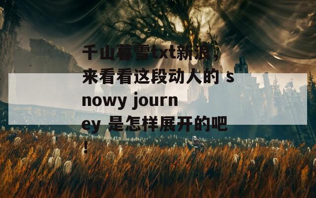 千山暮雪txt新浪，来看看这段动人的 snowy journey 是怎样展开的吧！