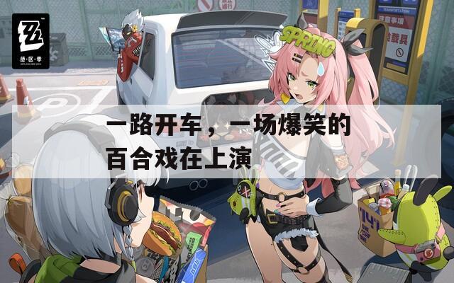 一路开车，一场爆笑的百合戏在上演