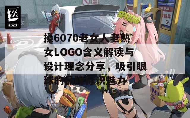 搡6070老女人老熟女LOGO含义解读与设计理念分享，吸引眼球的品牌标识魅力