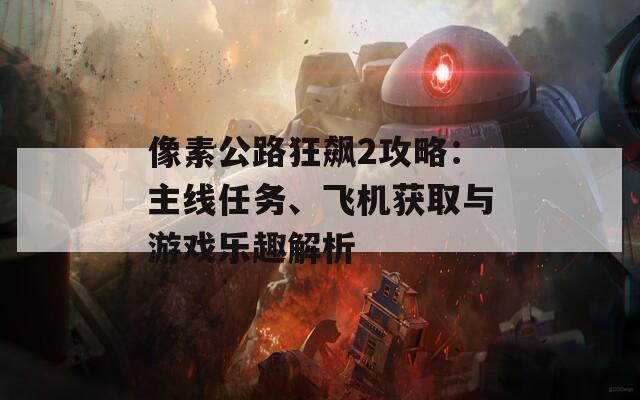 像素公路狂飙2攻略：主线任务、飞机获取与游戏乐趣解析