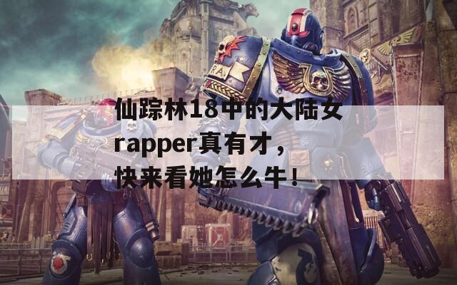 仙踪林18中的大陆女rapper真有才，快来看她怎么牛！