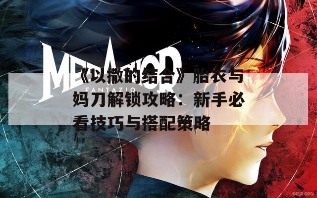 《以撒的结合》胎衣与妈刀解锁攻略：新手必看技巧与搭配策略