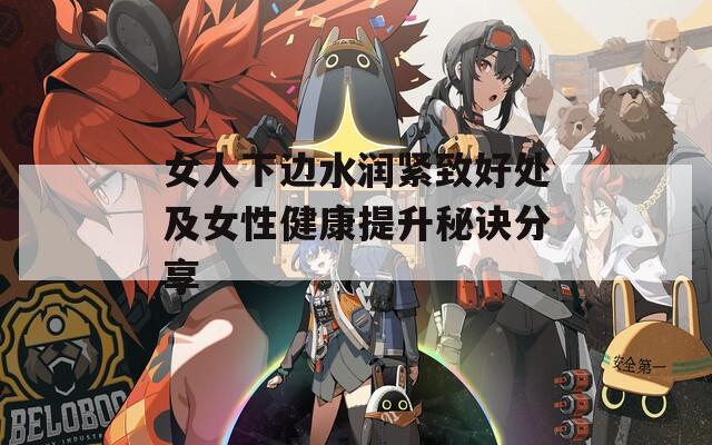 女人下边水润紧致好处及女性健康提升秘诀分享