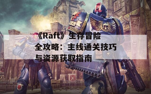 《Raft》生存冒险全攻略：主线通关技巧与资源获取指南