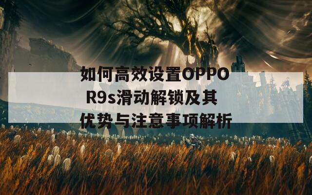 如何高效设置OPPO R9s滑动解锁及其优势与注意事项解析