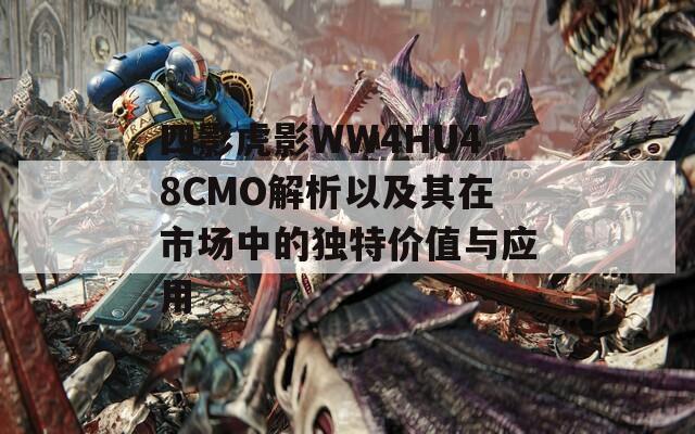 四影虎影WW4HU48CMO解析以及其在市场中的独特价值与应用