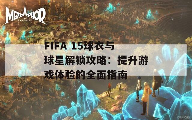 FIFA 15球衣与球星解锁攻略：提升游戏体验的全面指南