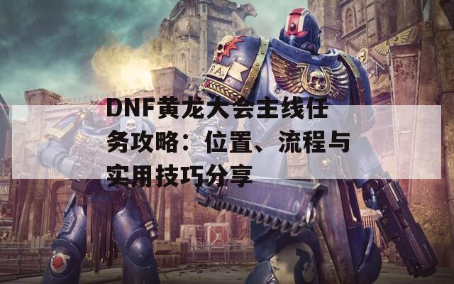 DNF黄龙大会主线任务攻略：位置、流程与实用技巧分享