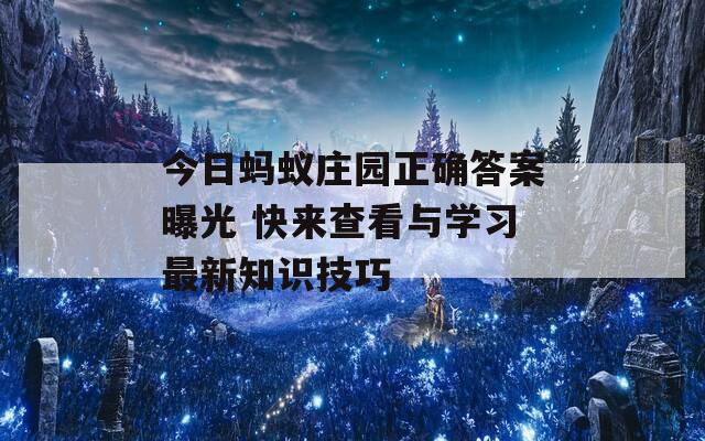 今日蚂蚁庄园正确答案曝光 快来查看与学习最新知识技巧