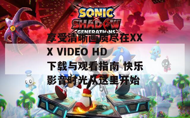 享受清晰画质尽在XXX VIDEO HD下载与观看指南 快乐影音时光从这里开始