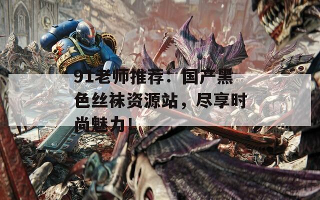 91老师推荐：国产黑色丝袜资源站，尽享时尚魅力！