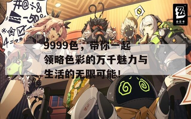 9999色，带你一起领略色彩的万千魅力与生活的无限可能！